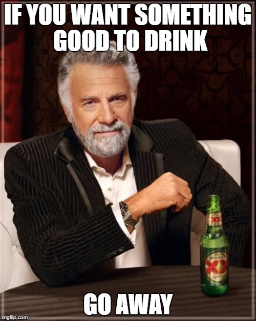 The Most Interesting Man In The World Meme | IF YOU WANT SOMETHING GOOD TO DRINK; GO AWAY | image tagged in memes,the most interesting man in the world | made w/ Imgflip meme maker