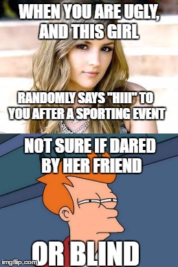 oh well, at least she could read the bottom caption |  WHEN YOU ARE UGLY, AND THIS GIRL; RANDOMLY SAYS "HIII" TO YOU AFTER A SPORTING EVENT; NOT SURE IF DARED BY HER FRIEND; OR BLIND | image tagged in cute girl,ugly guy,dared,blind,sports,sporting event | made w/ Imgflip meme maker