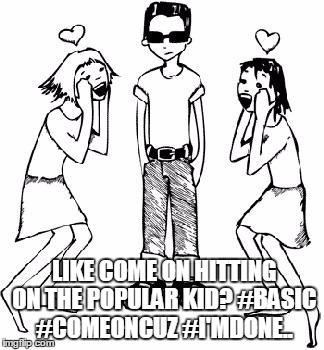 Popular Kid |  LIKE COME ON HITTING ON THE POPULAR KID? #BASIC #COMEONCUZ #I'MDONE.. | image tagged in popular kid | made w/ Imgflip meme maker