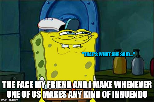 Every time I say something... | "THAT'S WHAT SHE SAID..."; THE FACE MY FRIEND AND I MAKE WHENEVER ONE OF US MAKES ANY KIND OF INNUENDO | image tagged in memes,dont you squidward | made w/ Imgflip meme maker
