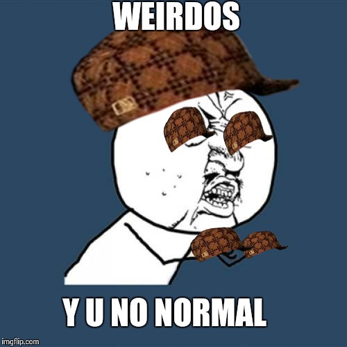 Y U No Meme | WEIRDOS; Y U NO NORMAL | image tagged in memes,y u no,scumbag | made w/ Imgflip meme maker