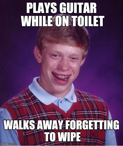 Bad Luck Brian | PLAYS GUITAR WHILE ON TOILET; WALKS AWAY FORGETTING TO WIPE | image tagged in memes,bad luck brian | made w/ Imgflip meme maker