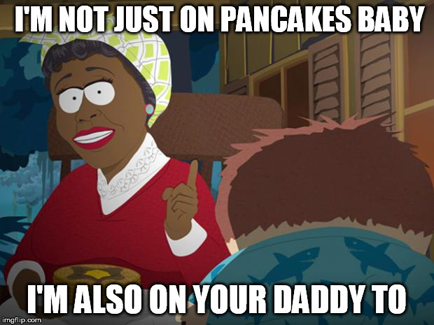 Aunt Jemima (South Park) | I'M NOT JUST ON PANCAKES BABY; I'M ALSO ON YOUR DADDY TO | image tagged in aunt jemima south park | made w/ Imgflip meme maker