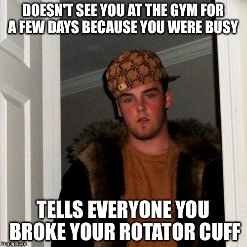 Scumbag Steve Meme | DOESN'T SEE YOU AT THE GYM FOR A FEW DAYS BECAUSE YOU WERE BUSY; TELLS EVERYONE YOU BROKE YOUR ROTATOR CUFF | image tagged in memes,scumbag steve | made w/ Imgflip meme maker