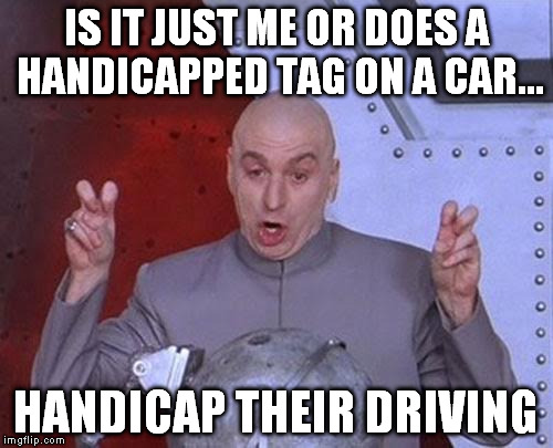 Everytime a car is driving crazy...it seems like there is a handicap tag on it, almost as if it gets in their head. | IS IT JUST ME OR DOES A HANDICAPPED TAG ON A CAR... HANDICAP THEIR DRIVING | image tagged in memes,dr evil laser | made w/ Imgflip meme maker