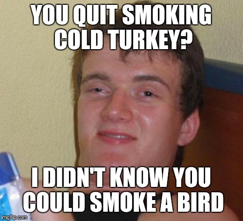 10 Guy | YOU QUIT SMOKING COLD TURKEY? I DIDN'T KNOW YOU COULD SMOKE A BIRD | image tagged in memes,10 guy,funny,cold turkey,how does that work,i don't think it means what you think it means | made w/ Imgflip meme maker