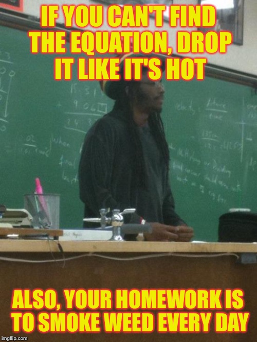 Rasta Science Teacher Meme | IF YOU CAN'T FIND THE EQUATION, DROP IT LIKE IT'S HOT; ALSO, YOUR HOMEWORK IS TO SMOKE WEED EVERY DAY | image tagged in memes,rasta science teacher | made w/ Imgflip meme maker