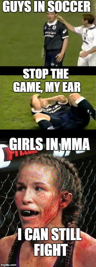 Soccer vs MMA | GUYS IN SOCCER; STOP THE GAME, MY EAR; GIRLS IN MMA; I CAN STILL FIGHT | image tagged in soccer flop,mma,fight,ufc,tough,pain | made w/ Imgflip meme maker