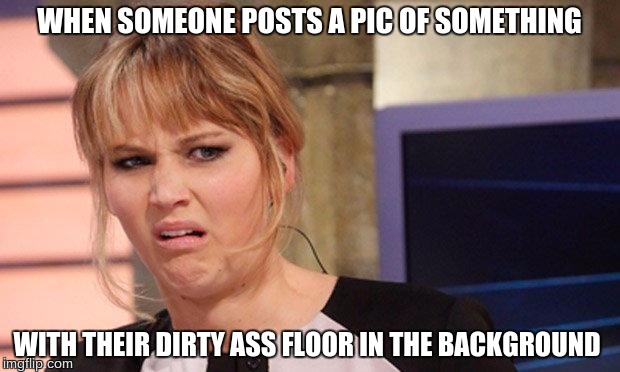 Grossed out  | WHEN SOMEONE POSTS A PIC OF SOMETHING; WITH THEIR DIRTY ASS FLOOR IN THE BACKGROUND | image tagged in grossed out | made w/ Imgflip meme maker