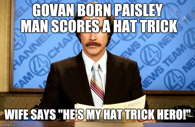 BREAKING NEWS | GOVAN BORN PAISLEY MAN SCORES A HAT TRICK; WIFE SAYS "HE'S MY HAT TRICK HERO!" | image tagged in breaking news | made w/ Imgflip meme maker