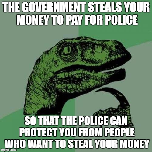 Philosoraptor | THE GOVERNMENT STEALS YOUR MONEY TO PAY FOR POLICE; SO THAT THE POLICE CAN PROTECT YOU FROM PEOPLE WHO WANT TO STEAL YOUR MONEY | image tagged in memes,philosoraptor | made w/ Imgflip meme maker