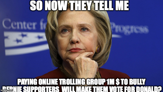 SO NOW THEY TELL ME; PAYING ONLINE TROLLING GROUP 1M $ TO BULLY BERNIE SUPPORTERS  WILL MAKE THEM VOTE FOR DONALD? | image tagged in hillary clinton  bernie sanders | made w/ Imgflip meme maker