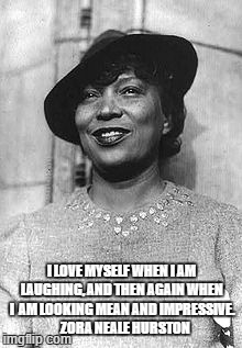 I LOVE MYSELF WHEN I AM LAUGHING, AND THEN AGAIN WHEN I  AM LOOKING MEAN AND IMPRESSIVE.    ZORA NEALE HURSTON | image tagged in zora neale hurston | made w/ Imgflip meme maker