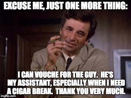 EXCUSE ME, JUST ONE MORE THING: I CAN VOUCHE FOR THE GUY.  HE'S MY ASSISTANT, ESPECIALLY WHEN I NEED A CIGAR BREAK.  THANK YOU VERY MUCH. | made w/ Imgflip meme maker