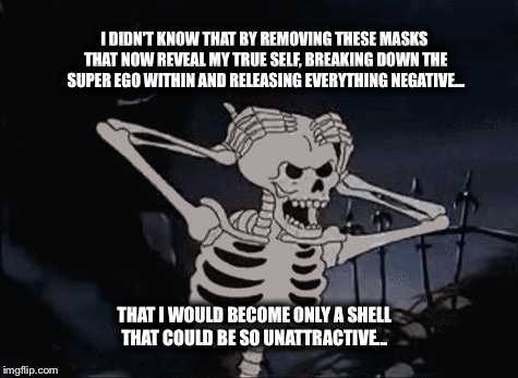 Skeletal Vanity  | I DIDN'T KNOW THAT BY REMOVING THESE MASKS THAT NOW REVEAL MY TRUE SELF, BREAKING DOWN THE SUPER EGO WITHIN AND RELEASING EVERYTHING NEGATIVE... THAT I WOULD BECOME ONLY A SHELL THAT COULD BE SO UNATTRACTIVE... | image tagged in memes,ego,truth hurts,naked,skeleton,masks | made w/ Imgflip meme maker