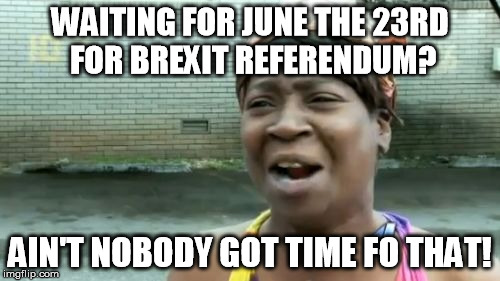 Ain't Nobody Got Time For That Meme | WAITING FOR JUNE THE 23RD FOR BREXIT REFERENDUM? AIN'T NOBODY GOT TIME FO THAT! | image tagged in memes,aint nobody got time for that | made w/ Imgflip meme maker