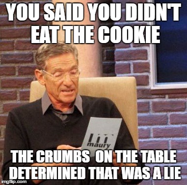 Maury Lie Detector Meme | YOU SAID YOU DIDN'T EAT THE COOKIE; THE CRUMBS  ON THE TABLE DETERMINED THAT WAS A LIE | image tagged in memes,maury lie detector | made w/ Imgflip meme maker