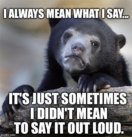 Confession Bear Meme | I ALWAYS MEAN WHAT I SAY... IT'S JUST SOMETIMES I DIDN'T MEAN TO SAY IT OUT LOUD. | image tagged in memes,confession bear | made w/ Imgflip meme maker