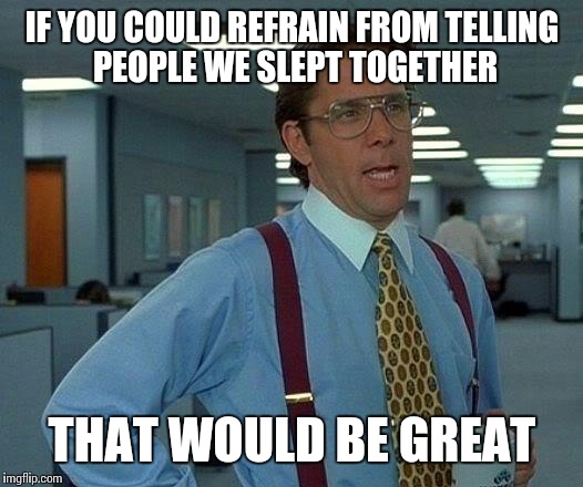 That Would Be Great | IF YOU COULD REFRAIN FROM TELLING PEOPLE WE SLEPT TOGETHER; THAT WOULD BE GREAT | image tagged in memes,that would be great | made w/ Imgflip meme maker