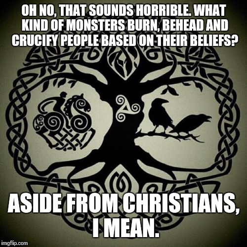 OH NO, THAT SOUNDS HORRIBLE. WHAT KIND OF MONSTERS BURN, BEHEAD AND CRUCIFY PEOPLE BASED ON THEIR BELIEFS? ASIDE FROM CHRISTIANS, I MEAN. | made w/ Imgflip meme maker