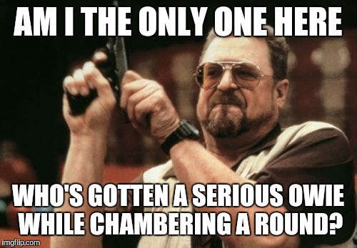 Am I The Only One Around Here | AM I THE ONLY ONE HERE; WHO'S GOTTEN A SERIOUS OWIE WHILE CHAMBERING A ROUND? | image tagged in memes,am i the only one around here | made w/ Imgflip meme maker