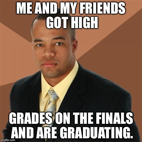 Successful Black Man Meme | ME AND MY FRIENDS GOT HIGH; GRADES ON THE FINALS AND ARE GRADUATING. | image tagged in memes,successful black man | made w/ Imgflip meme maker