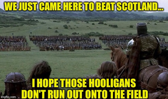 UNDERESTIMATING THE CROWD | WE JUST CAME HERE TO BEAT SCOTLAND... I HOPE THOSE HOOLIGANS DON'T RUN OUT ONTO THE FIELD | image tagged in braveheart | made w/ Imgflip meme maker