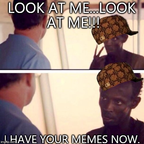 This was a legitimate problem my friends had | LOOK AT ME...LOOK AT ME!!! I HAVE YOUR MEMES NOW. | image tagged in memes,captain phillips - i'm the captain now,scumbag | made w/ Imgflip meme maker