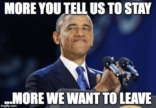 2nd Term Obama Meme | MORE YOU TELL US TO STAY; ...MORE WE WANT TO LEAVE | image tagged in memes,2nd term obama | made w/ Imgflip meme maker