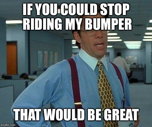 That Would Be Great Meme | IF YOU COULD STOP RIDING MY BUMPER; THAT WOULD BE GREAT | image tagged in memes,that would be great | made w/ Imgflip meme maker