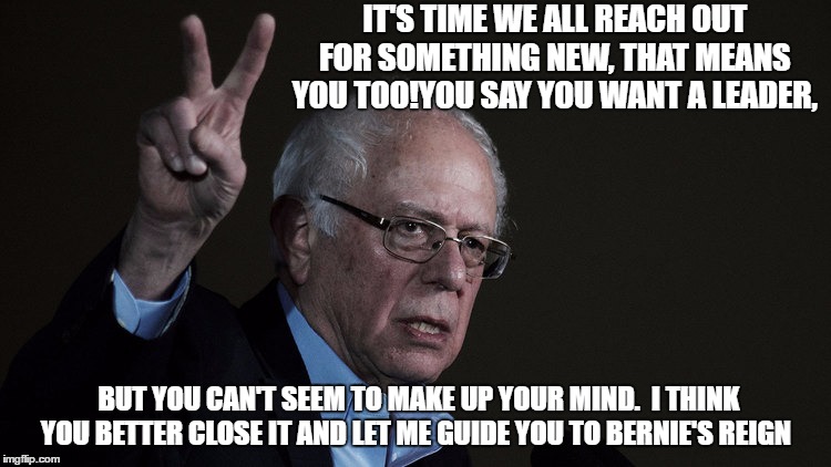 IT'S TIME WE ALL REACH OUT FOR SOMETHING NEW, THAT MEANS YOU TOO!YOU SAY YOU WANT A LEADER, BUT YOU CAN'T SEEM TO MAKE UP YOUR MIND.
 I THINK YOU BETTER CLOSE IT AND LET ME GUIDE YOU TO BERNIE'S REIGN | image tagged in bernie raom | made w/ Imgflip meme maker