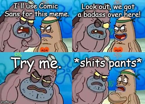 How Tough Are You | Look out, we got a badass over here! I'll use Comic Sans for this meme. Try me. *shits pants* | image tagged in memes,how tough are you | made w/ Imgflip meme maker