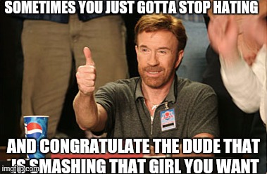 Chuck Norris Approves Meme | SOMETIMES YOU JUST GOTTA STOP HATING; AND CONGRATULATE THE DUDE THAT IS SMASHING THAT GIRL YOU WANT | image tagged in memes,chuck norris approves | made w/ Imgflip meme maker