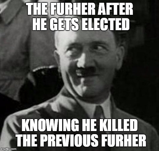 Hitler laugh  | THE FURHER AFTER HE GETS ELECTED; KNOWING HE KILLED THE PREVIOUS FURHER | image tagged in hitler laugh | made w/ Imgflip meme maker