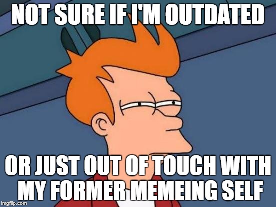 seriously what do you guys think? i tried being creative with my tags. | NOT SURE IF I'M OUTDATED; OR JUST OUT OF TOUCH WITH MY FORMER MEMEING SELF | image tagged in memes,futurama fry,funny,another tag,oh look another,and another | made w/ Imgflip meme maker