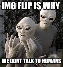 they are watching...and facepalming | IMG FLIP IS WHY; WE DONT TALK TO HUMANS | image tagged in funny memes,aliens | made w/ Imgflip meme maker