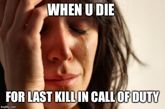 First World Problems Meme | WHEN U DIE; FOR LAST KILL IN CALL OF DUTY | image tagged in memes,first world problems | made w/ Imgflip meme maker