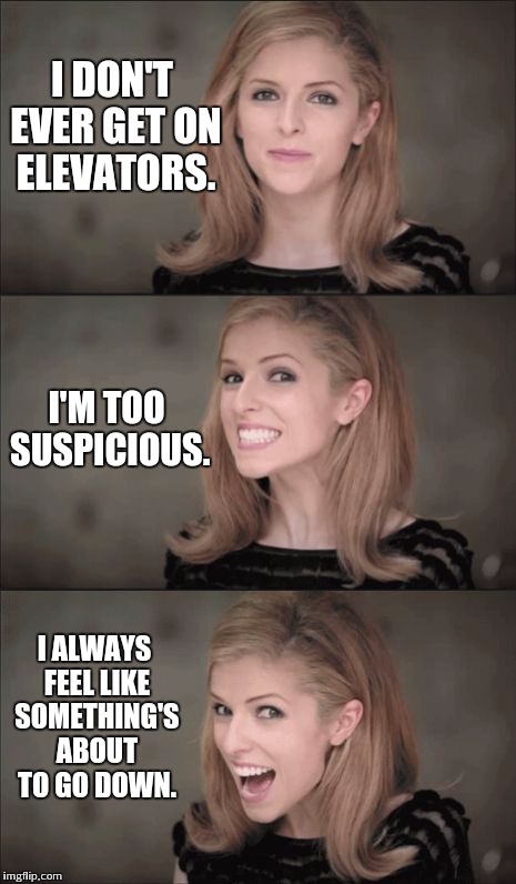 Bad Pun Anna Kendrick Meme | I DON'T EVER GET ON ELEVATORS. I'M TOO SUSPICIOUS. I ALWAYS FEEL LIKE SOMETHING'S ABOUT TO GO DOWN. | image tagged in memes,bad pun anna kendrick | made w/ Imgflip meme maker