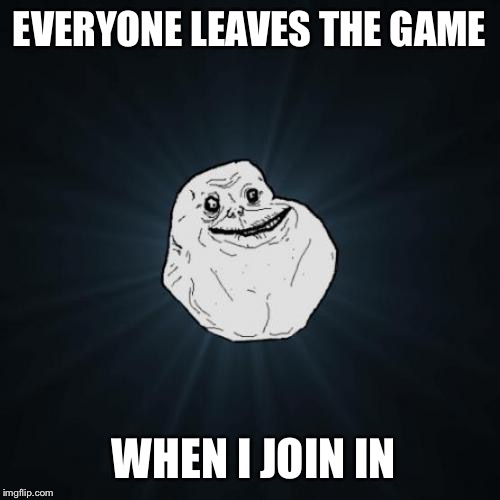 Forever Alone | EVERYONE LEAVES THE GAME; WHEN I JOIN IN | image tagged in memes,forever alone | made w/ Imgflip meme maker