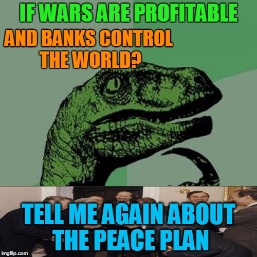 Needing Some Real Hope | IF WARS ARE PROFITABLE; AND BANKS CONTROL THE WORLD? TELL ME AGAIN ABOUT THE PEACE PLAN | image tagged in memes,philosoraptor,banksters,wars | made w/ Imgflip meme maker