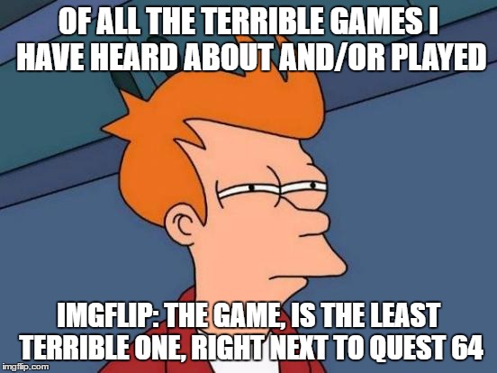 Futurama Fry | OF ALL THE TERRIBLE GAMES I HAVE HEARD ABOUT AND/OR PLAYED; IMGFLIP: THE GAME, IS THE LEAST TERRIBLE ONE, RIGHT NEXT TO QUEST 64 | image tagged in memes,futurama fry,imgflip the game,quest 64,terrible games,video games | made w/ Imgflip meme maker