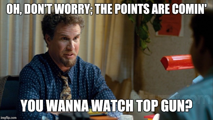OH, DON'T WORRY; THE POINTS ARE COMIN' YOU WANNA WATCH TOP GUN? | made w/ Imgflip meme maker