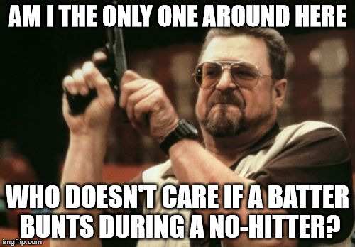 Am I The Only One Around Here | AM I THE ONLY ONE AROUND HERE; WHO DOESN'T CARE IF A BATTER BUNTS DURING A NO-HITTER? | image tagged in memes,am i the only one around here | made w/ Imgflip meme maker