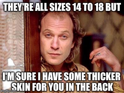 When people get offended by memes | THEY'RE ALL SIZES 14 TO 18 BUT; I'M SURE I HAVE SOME THICKER SKIN FOR YOU IN THE BACK | image tagged in memes,buffalo bill,thick skin,butthurt,offended | made w/ Imgflip meme maker