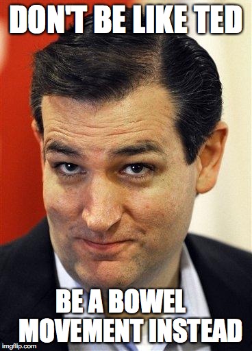 Bashful Ted Cruz | DON'T BE LIKE TED; BE A BOWEL    MOVEMENT INSTEAD | image tagged in bashful ted cruz | made w/ Imgflip meme maker