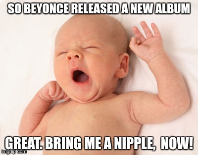 I'm sure I'm not the only one who doesn't care | SO BEYONCE RELEASED A NEW ALBUM; GREAT. BRING ME A NIPPLE,  NOW! | image tagged in memes,beyonce,apathy | made w/ Imgflip meme maker
