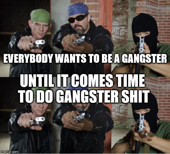 Gangsters | EVERYBODY WANTS TO BE A GANGSTER; UNTIL IT COMES TIME TO DO GANGSTER SHIT | image tagged in gangsters | made w/ Imgflip meme maker