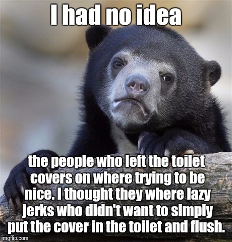 Confession Bear Meme | I had no idea the people who left the toilet covers on where trying to be nice. I thought they where lazy jerks who didn't want to simply pu | image tagged in memes,confession bear | made w/ Imgflip meme maker