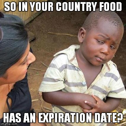 Yum! | SO IN YOUR COUNTRY FOOD; HAS AN EXPIRATION DATE? | image tagged in memes,third world skeptical kid | made w/ Imgflip meme maker