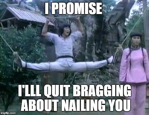 I PROMISE I'LLL QUIT BRAGGING ABOUT NAILING YOU | made w/ Imgflip meme maker